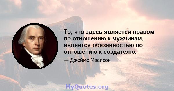 То, что здесь является правом по отношению к мужчинам, является обязанностью по отношению к создателю.