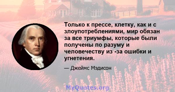 Только к прессе, клетку, как и с злоупотреблениями, мир обязан за все триумфы, которые были получены по разуму и человечеству из -за ошибки и угнетения.