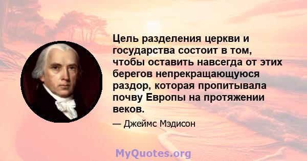 Цель разделения церкви и государства состоит в том, чтобы оставить навсегда от этих берегов непрекращающуюся раздор, которая пропитывала почву Европы на протяжении веков.