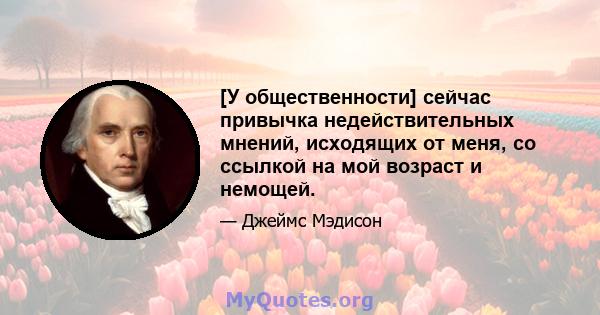 [У общественности] сейчас привычка недействительных мнений, исходящих от меня, со ссылкой на мой возраст и немощей.