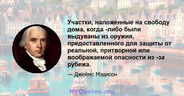 Участки, наложенные на свободу дома, когда -либо были выдуваны из оружия, предоставленного для защиты от реальной, притворной или воображаемой опасности из -за рубежа.