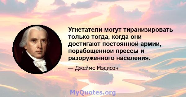 Угнетатели могут тиранизировать только тогда, когда они достигают постоянной армии, порабощенной прессы и разоруженного населения.