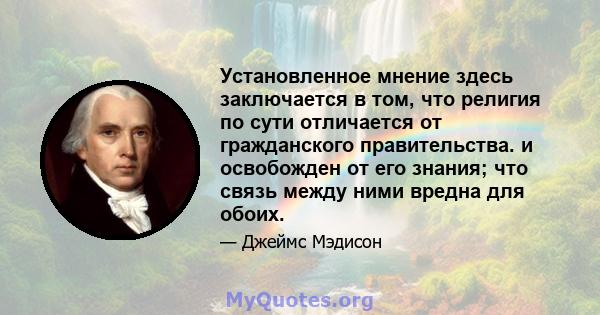 Установленное мнение здесь заключается в том, что религия по сути отличается от гражданского правительства. и освобожден от его знания; что связь между ними вредна для обоих.