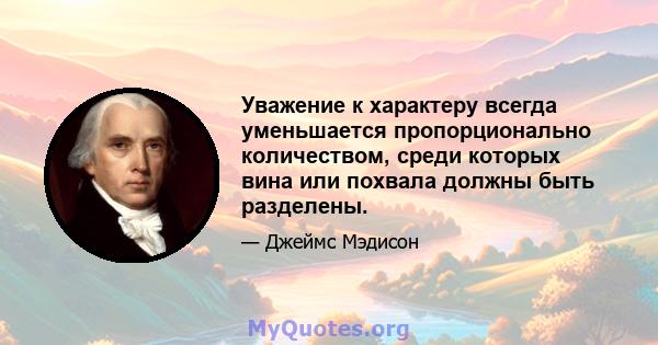 Уважение к характеру всегда уменьшается пропорционально количеством, среди которых вина или похвала должны быть разделены.