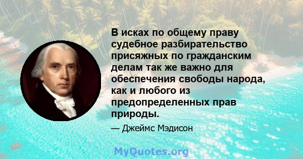 В исках по общему праву судебное разбирательство присяжных по гражданским делам так же важно для обеспечения свободы народа, как и любого из предопределенных прав природы.