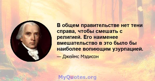 В общем правительстве нет тени справа, чтобы смешать с религией. Его наименее вмешательство в это было бы наиболее вопиющим узурпацией.