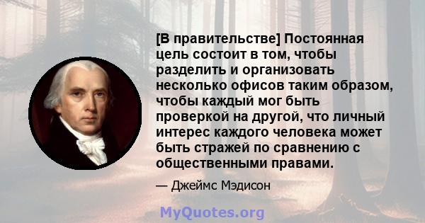 [В правительстве] Постоянная цель состоит в том, чтобы разделить и организовать несколько офисов таким образом, чтобы каждый мог быть проверкой на другой, что личный интерес каждого человека может быть стражей по