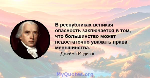 В республиках великая опасность заключается в том, что большинство может недостаточно уважать права меньшинства.