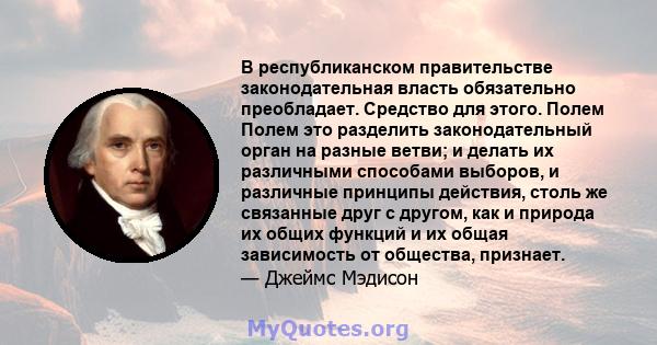 В республиканском правительстве законодательная власть обязательно преобладает. Средство для этого. Полем Полем это разделить законодательный орган на разные ветви; и делать их различными способами выборов, и различные