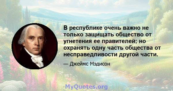 В республике очень важно не только защищать общество от угнетения ее правителей; но охранять одну часть общества от несправедливости другой части.