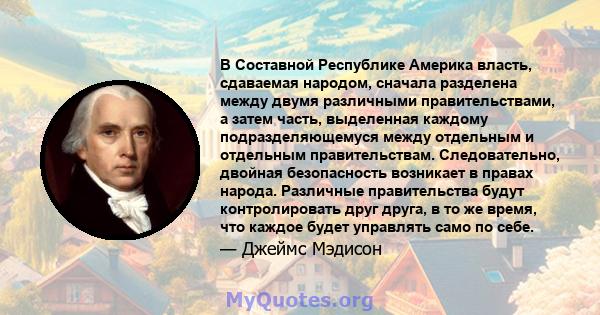 В Составной Республике Америка власть, сдаваемая народом, сначала разделена между двумя различными правительствами, а затем часть, выделенная каждому подразделяющемуся между отдельным и отдельным правительствам.