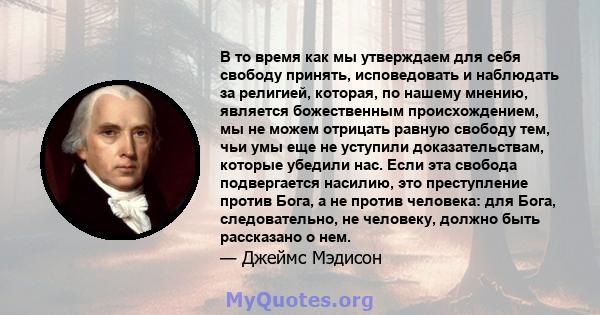 В то время как мы утверждаем для себя свободу принять, исповедовать и наблюдать за религией, которая, по нашему мнению, является божественным происхождением, мы не можем отрицать равную свободу тем, чьи умы еще не