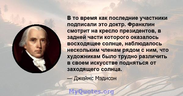 В то время как последние участники подписали это доктр. Франклин смотрит на кресло президентов, в задней части которого оказалось восходящее солнце, наблюдалось нескольким членам рядом с ним, что художникам было трудно