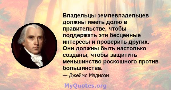 Владельцы землевладельцев должны иметь долю в правительстве, чтобы поддержать эти бесценные интересы и проверить других. Они должны быть настолько созданы, чтобы защитить меньшинство роскошного против большинства.