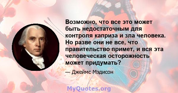 Возможно, что все это может быть недостаточным для контроля каприза и зла человека. Но разве они не все, что правительство примет, и вся эта человеческая осторожность может придумать?