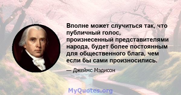 Вполне может случиться так, что публичный голос, произнесенный представителями народа, будет более постоянным для общественного блага, чем если бы сами произносились.