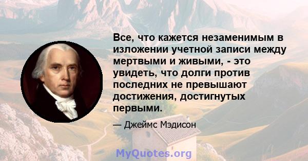 Все, что кажется незаменимым в изложении учетной записи между мертвыми и живыми, - это увидеть, что долги против последних не превышают достижения, достигнутых первыми.