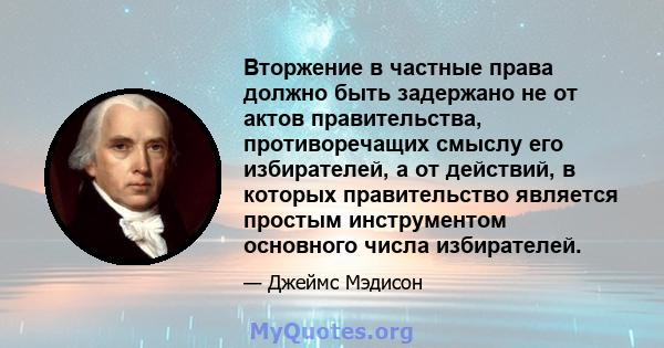 Вторжение в частные права должно быть задержано не от актов правительства, противоречащих смыслу его избирателей, а от действий, в которых правительство является простым инструментом основного числа избирателей.