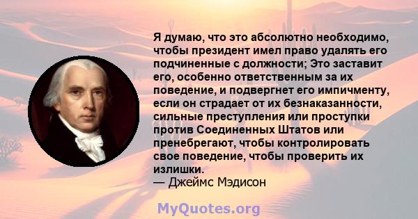 Я думаю, что это абсолютно необходимо, чтобы президент имел право удалять его подчиненные с должности; Это заставит его, особенно ответственным за их поведение, и подвергнет его импичменту, если он страдает от их