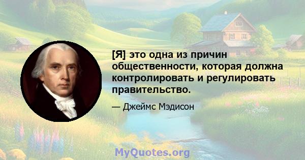 [Я] это одна из причин общественности, которая должна контролировать и регулировать правительство.