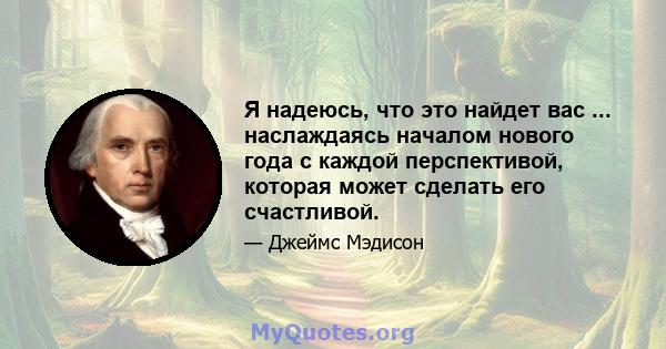 Я надеюсь, что это найдет вас ... наслаждаясь началом нового года с каждой перспективой, которая может сделать его счастливой.