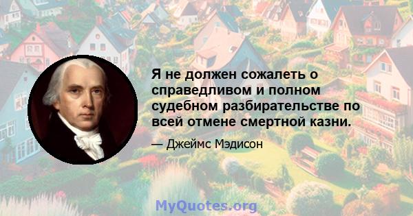 Я не должен сожалеть о справедливом и полном судебном разбирательстве по всей отмене смертной казни.