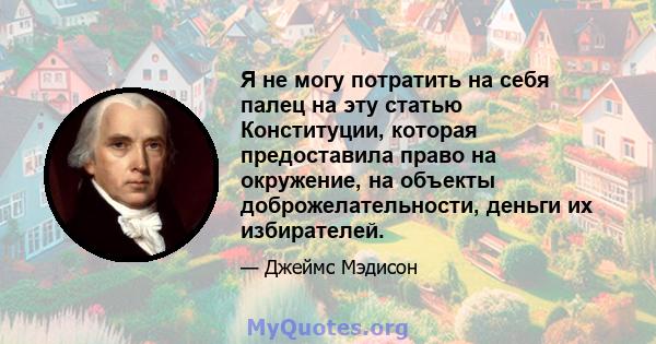 Я не могу потратить на себя палец на эту статью Конституции, которая предоставила право на окружение, на объекты доброжелательности, деньги их избирателей.