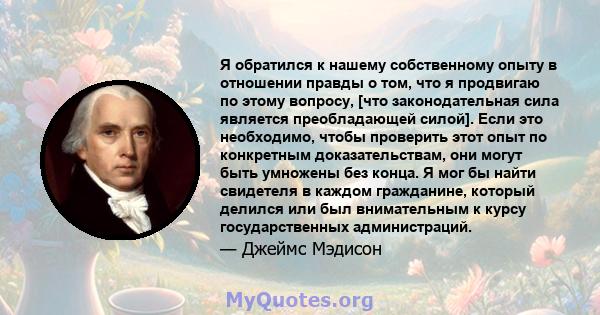 Я обратился к нашему собственному опыту в отношении правды о том, что я продвигаю по этому вопросу, [что законодательная сила является преобладающей силой]. Если это необходимо, чтобы проверить этот опыт по конкретным