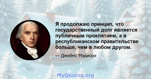 Я продолжаю принцип, что государственный долг является публичным проклятием, а в республиканском правительстве больше, чем в любом другом.