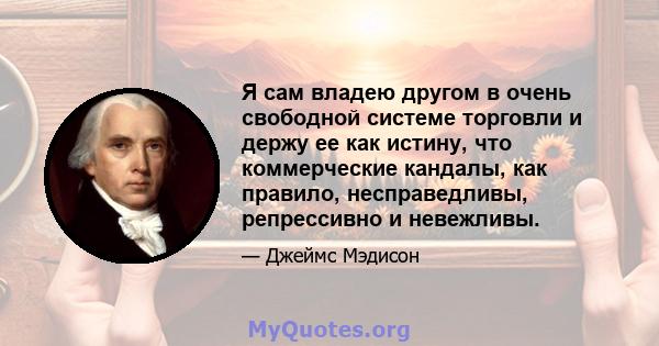 Я сам владею другом в очень свободной системе торговли и держу ее как истину, что коммерческие кандалы, как правило, несправедливы, репрессивно и невежливы.