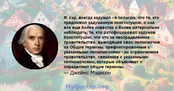 Я, сэр, всегда задумал - я полагаю, что те, кто предложил задуманную конституцию, и она все еще более известна и более материально наблюдать, те, кто ратифицировал задумав Конституцию, что это не неопределенное