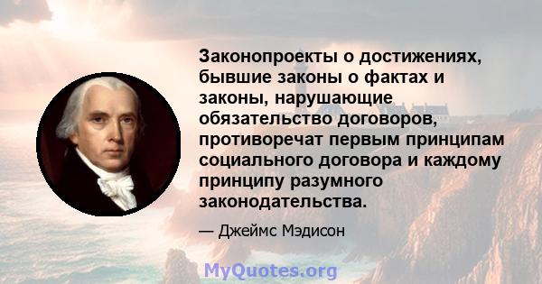 Законопроекты о достижениях, бывшие законы о фактах и ​​законы, нарушающие обязательство договоров, противоречат первым принципам социального договора и каждому принципу разумного законодательства.