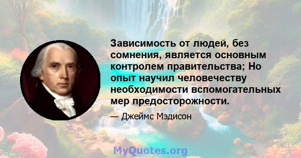 Зависимость от людей, без сомнения, является основным контролем правительства; Но опыт научил человечеству необходимости вспомогательных мер предосторожности.