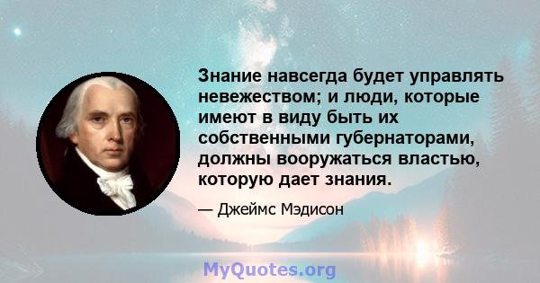 Знание навсегда будет управлять невежеством; и люди, которые имеют в виду быть их собственными губернаторами, должны вооружаться властью, которую дает знания.