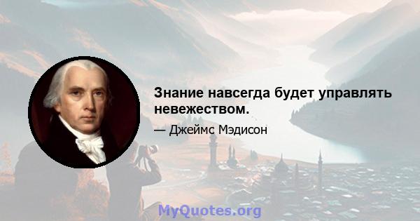 Знание навсегда будет управлять невежеством.