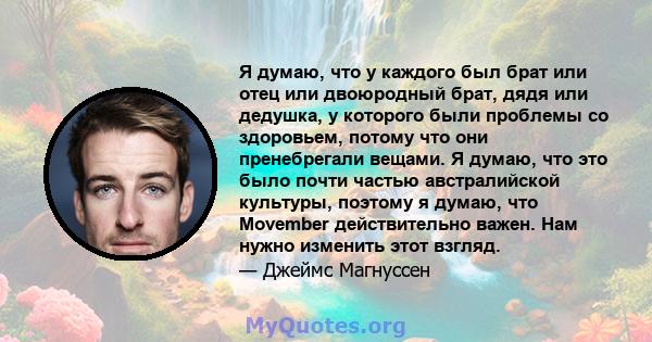 Я думаю, что у каждого был брат или отец или двоюродный брат, дядя или дедушка, у которого были проблемы со здоровьем, потому что они пренебрегали вещами. Я думаю, что это было почти частью австралийской культуры,