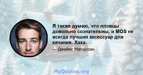 Я также думаю, что пловцы довольно сознательны, и MOS не всегда лучший аксессуар для качания. Хаха.