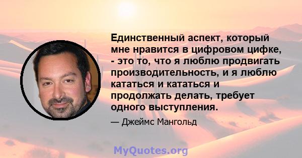 Единственный аспект, который мне нравится в цифровом цифке, - это то, что я люблю продвигать производительность, и я люблю кататься и кататься и продолжать делать, требует одного выступления.