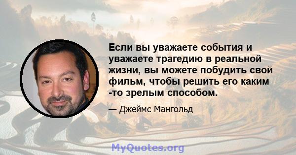 Если вы уважаете события и уважаете трагедию в реальной жизни, вы можете побудить свой фильм, чтобы решить его каким -то зрелым способом.