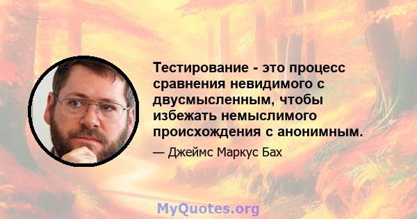 Тестирование - это процесс сравнения невидимого с двусмысленным, чтобы избежать немыслимого происхождения с анонимным.