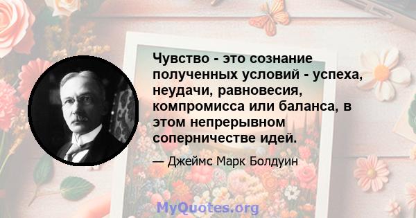 Чувство - это сознание полученных условий - успеха, неудачи, равновесия, компромисса или баланса, в этом непрерывном соперничестве идей.