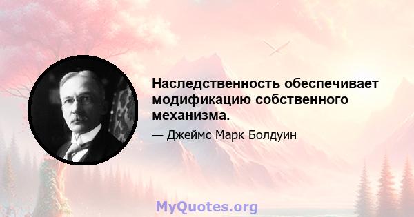 Наследственность обеспечивает модификацию собственного механизма.