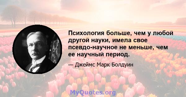 Психология больше, чем у любой другой науки, имела свое псевдо-научное не меньше, чем ее научный период.