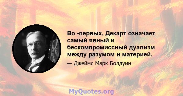 Во -первых, Декарт означает самый явный и бескомпромиссный дуализм между разумом и материей.