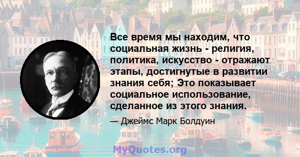 Все время мы находим, что социальная жизнь - религия, политика, искусство - отражают этапы, достигнутые в развитии знания себя; Это показывает социальное использование, сделанное из этого знания.