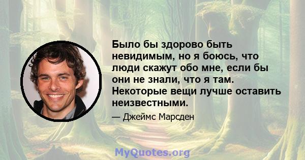 Было бы здорово быть невидимым, но я боюсь, что люди скажут обо мне, если бы они не знали, что я там. Некоторые вещи лучше оставить неизвестными.