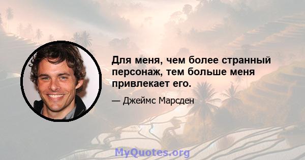 Для меня, чем более странный персонаж, тем больше меня привлекает его.