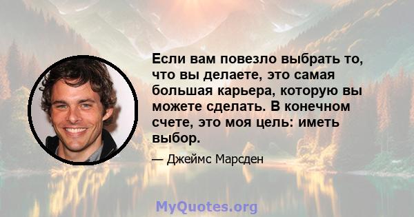 Если вам повезло выбрать то, что вы делаете, это самая большая карьера, которую вы можете сделать. В конечном счете, это моя цель: иметь выбор.