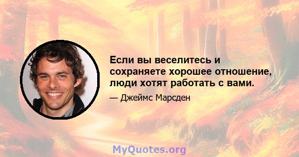 Если вы веселитесь и сохраняете хорошее отношение, люди хотят работать с вами.