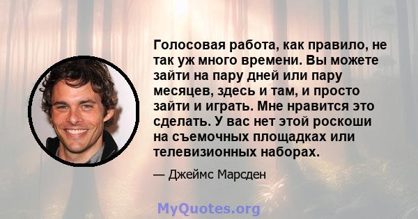 Голосовая работа, как правило, не так уж много времени. Вы можете зайти на пару дней или пару месяцев, здесь и там, и просто зайти и играть. Мне нравится это сделать. У вас нет этой роскоши на съемочных площадках или